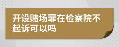 开设赌场罪在检察院不起诉可以吗