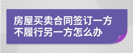 房屋买卖合同签订一方不履行另一方怎么办