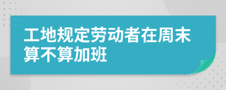 工地规定劳动者在周末算不算加班