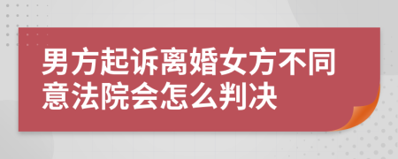 男方起诉离婚女方不同意法院会怎么判决