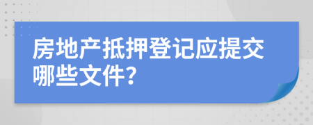 房地产抵押登记应提交哪些文件？