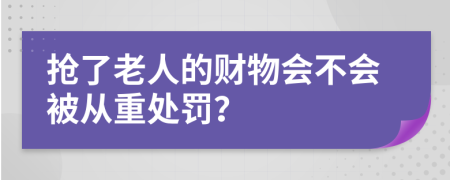 抢了老人的财物会不会被从重处罚？