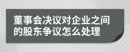 董事会决议对企业之间的股东争议怎么处理