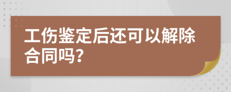 工伤鉴定后还可以解除合同吗？