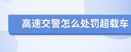 高速交警怎么处罚超载车