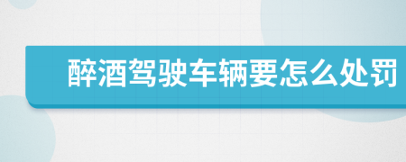 醉酒驾驶车辆要怎么处罚