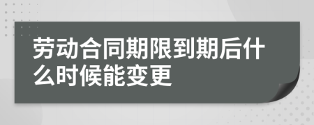 劳动合同期限到期后什么时候能变更