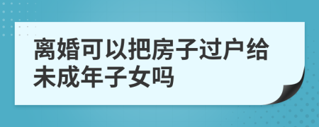 离婚可以把房子过户给未成年子女吗