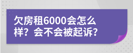 欠房租6000会怎么样？会不会被起诉？