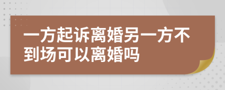 一方起诉离婚另一方不到场可以离婚吗