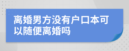 离婚男方没有户口本可以随便离婚吗