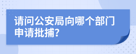 请问公安局向哪个部门申请批捕？