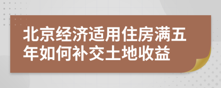 北京经济适用住房满五年如何补交土地收益