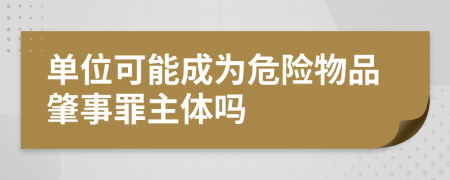 单位可能成为危险物品肇事罪主体吗