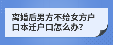 离婚后男方不给女方户口本迁户口怎么办?