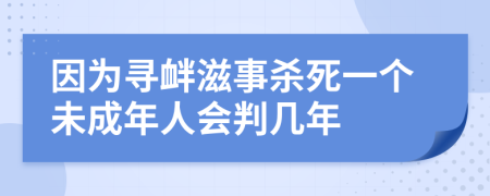 因为寻衅滋事杀死一个未成年人会判几年