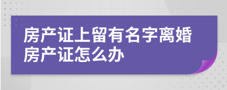 房产证上留有名字离婚房产证怎么办