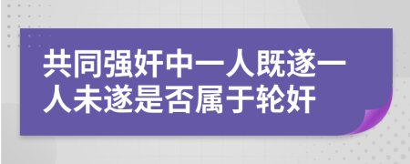 共同强奸中一人既遂一人未遂是否属于轮奸