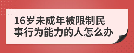 16岁未成年被限制民事行为能力的人怎么办
