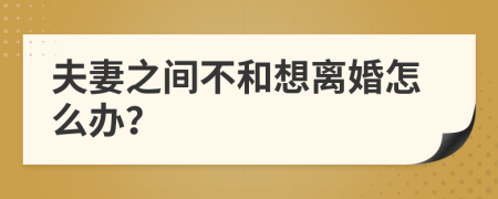 夫妻之间不和想离婚怎么办？