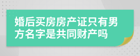 婚后买房房产证只有男方名字是共同财产吗