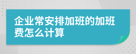 企业常安排加班的加班费怎么计算