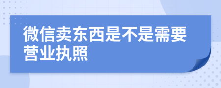 微信卖东西是不是需要营业执照