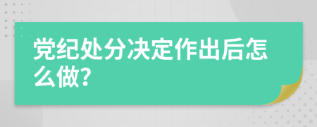 党纪处分决定作出后怎么做？