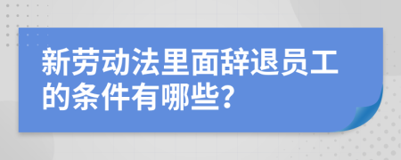 新劳动法里面辞退员工的条件有哪些？