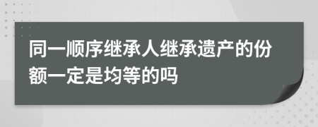 同一顺序继承人继承遗产的份额一定是均等的吗