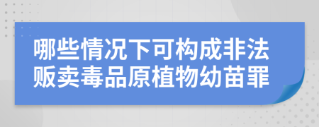 哪些情况下可构成非法贩卖毒品原植物幼苗罪