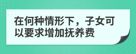 在何种情形下，子女可以要求增加抚养费