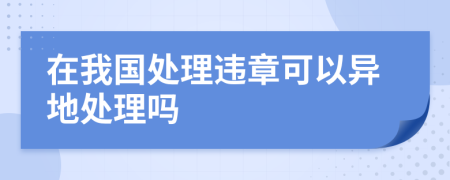 在我国处理违章可以异地处理吗