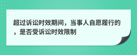 超过诉讼时效期间，当事人自愿履行的，是否受诉讼时效限制