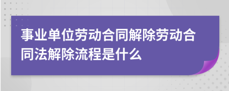 事业单位劳动合同解除劳动合同法解除流程是什么