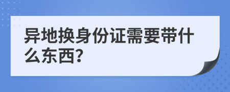异地换身份证需要带什么东西？