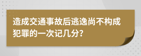 造成交通事故后逃逸尚不构成犯罪的一次记几分？