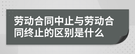 劳动合同中止与劳动合同终止的区别是什么