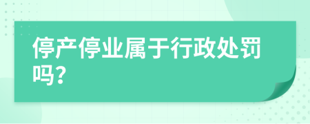 停产停业属于行政处罚吗？
