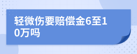 轻微伤要赔偿金6至10万吗