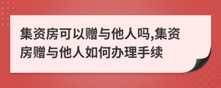 集资房可以赠与他人吗,集资房赠与他人如何办理手续