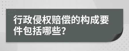 行政侵权赔偿的构成要件包括哪些？