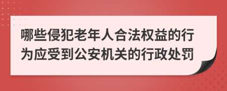 哪些侵犯老年人合法权益的行为应受到公安机关的行政处罚