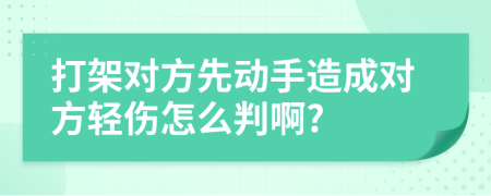 打架对方先动手造成对方轻伤怎么判啊?