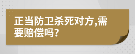 正当防卫杀死对方,需要赔偿吗？