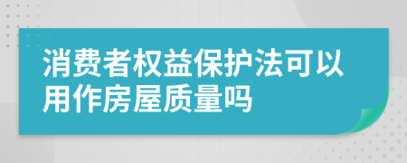 消费者权益保护法可以用作房屋质量吗