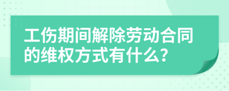 工伤期间解除劳动合同的维权方式有什么？