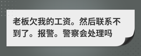 老板欠我的工资。然后联系不到了。报警。警察会处理吗