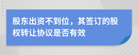 股东出资不到位，其签订的股权转让协议是否有效