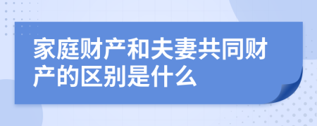 家庭财产和夫妻共同财产的区别是什么